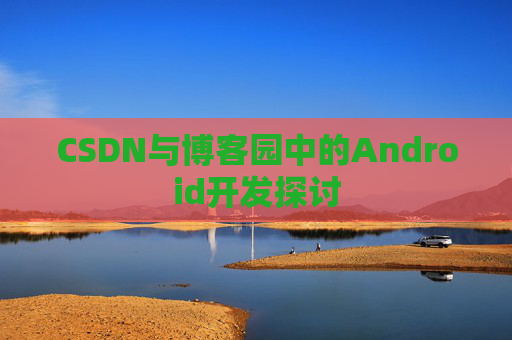 CSDN与博客园中的Android开发探讨