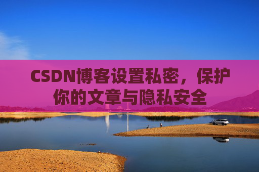 CSDN博客设置私密,保护你的文章与隐私安全